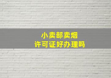 小卖部卖烟 许可证好办理吗